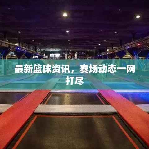 最新篮球资讯，赛场动态一网打尽