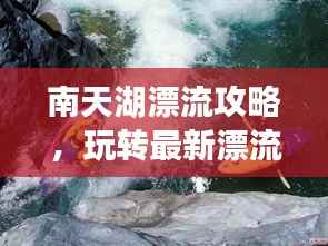 南天湖漂流攻略，玩转最新漂流体验！