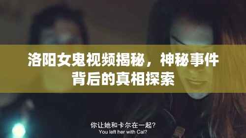 洛阳女鬼视频揭秘，神秘事件背后的真相探索