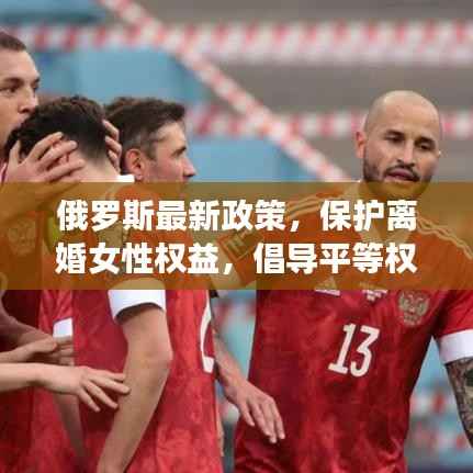 俄罗斯最新政策,保护离婚女性权益,倡导平等权益时代来临