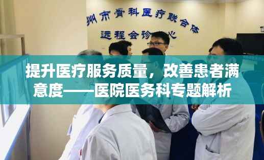 提升医疗服务质量，改善患者满意度——医院医务科专题解析