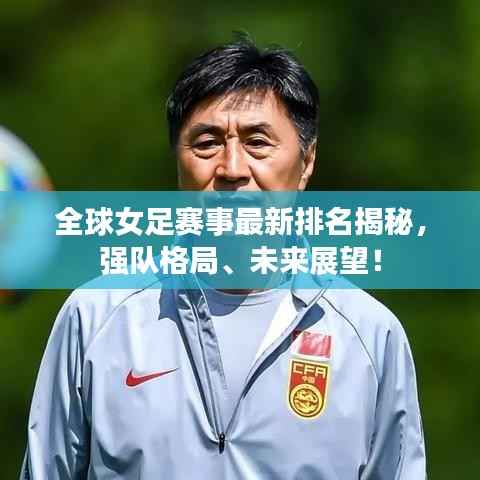 全球女足赛事最新排名揭秘，强队格局、未来展望！