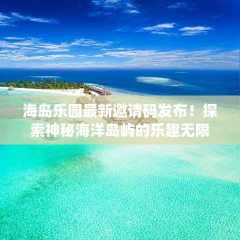 海岛乐园最新邀请码发布!探索神秘海洋岛屿的乐趣无限