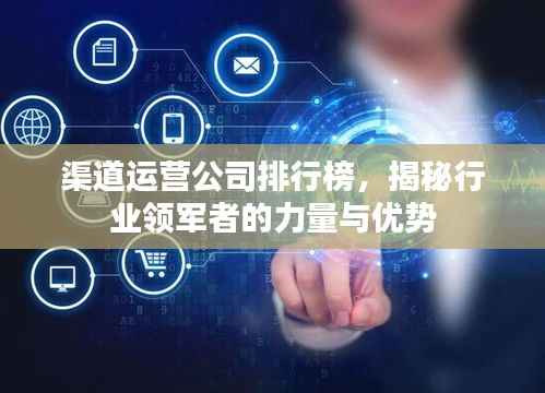 渠道运营公司排行榜，揭秘行业领军者的力量与优势