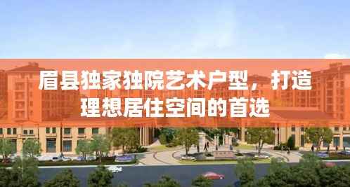 眉县独家独院艺术户型，打造理想居住空间的首选