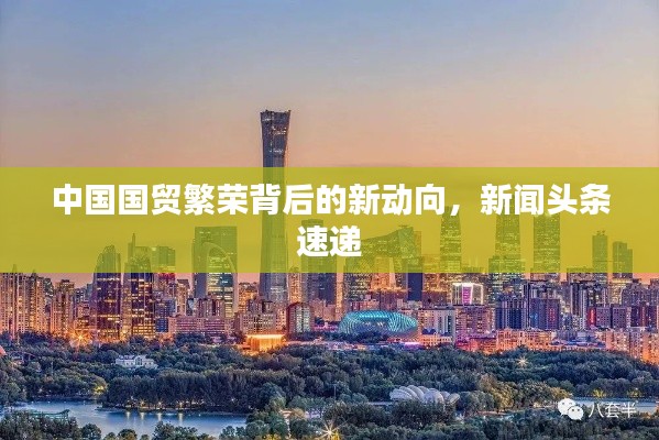 中国国贸繁荣背后的新动向，新闻头条速递