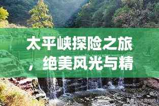 太平峡探险之旅，绝美风光与精彩攻略一网打尽！