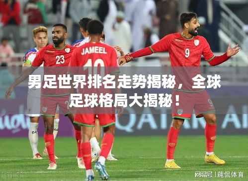 男足世界排名走势揭秘，全球足球格局大揭秘！
