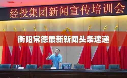 衡阳常德最新新闻头条速递