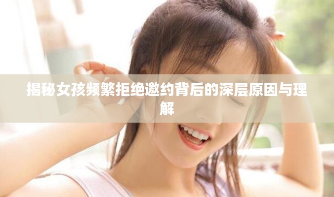 揭秘女孩频繁拒绝邀约背后的深层原因与理解