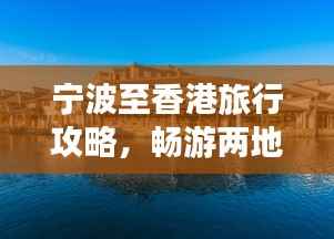宁波至香港旅行攻略，畅游两地精彩，体验别样风情