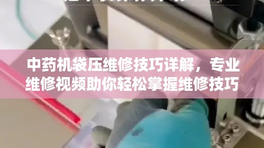 中药机袋压维修技巧详解，专业维修视频助你轻松掌握维修技巧！