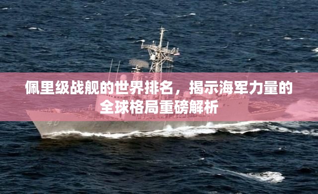 佩里级战舰的世界排名，揭示海军力量的全球格局重磅解析