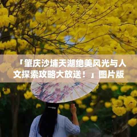 「肇庆沙埔天湖绝美风光与人文探索攻略大放送！」图片版旅游攻略带你畅游自然与人文景观