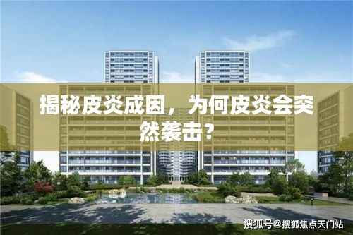 揭秘皮炎成因，为何皮炎会突然袭击？