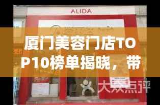 厦门美容门店TOP10榜单揭晓，带你领略美丽殿堂的魅力风采！