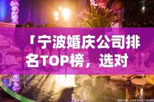「宁波婚庆公司排名TOP榜，选对浪漫无忧！」