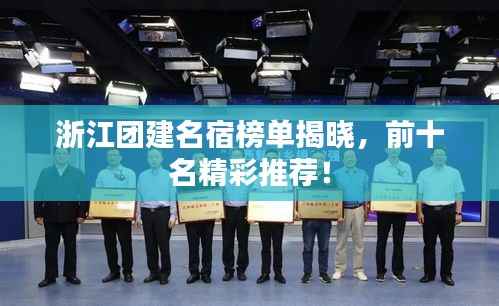浙江团建名宿榜单揭晓，前十名精彩推荐！