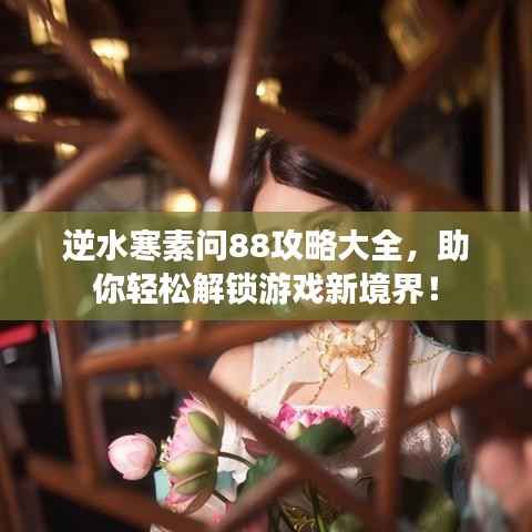 逆水寒素问88攻略大全，助你轻松解锁游戏新境界！