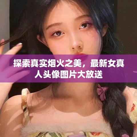 探索真实烟火之美，最新女真人头像图片大放送