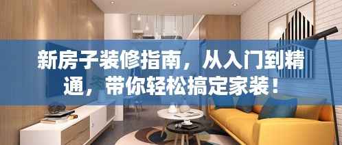 新房子装修指南，从入门到精通，带你轻松搞定家装！
