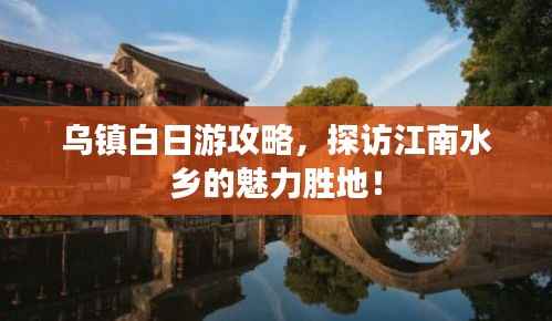 乌镇白日游攻略，探访江南水乡的魅力胜地！
