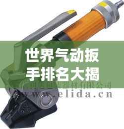 世界气动扳手排名大揭秘，权威榜单，不容错过！