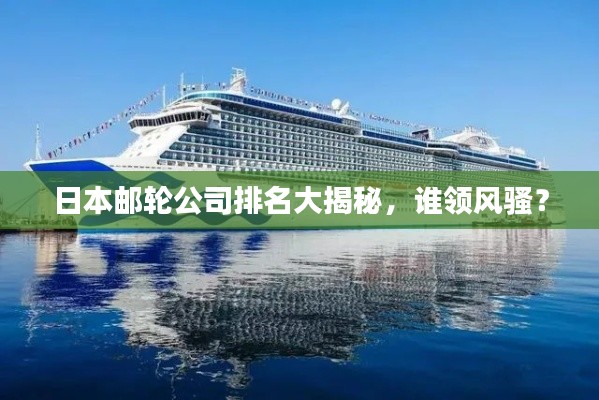 日本邮轮公司排名大揭秘，谁领风骚？