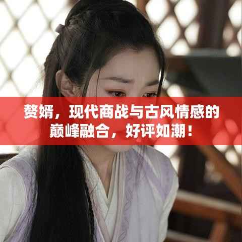 赘婿,现代商战与古风情感的巅峰融合,好评如潮!