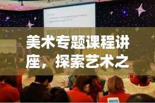 美术专题课程讲座，探索艺术之美的无限魅力