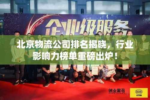 北京物流公司排名揭晓，行业影响力榜单重磅出炉！
