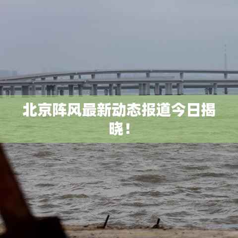 北京阵风最新动态报道今日揭晓!