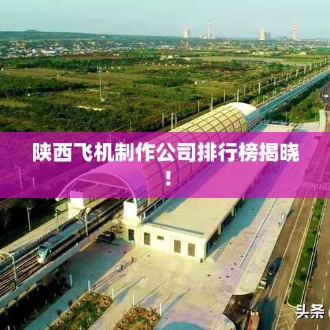 陕西飞机制作公司排行榜揭晓！