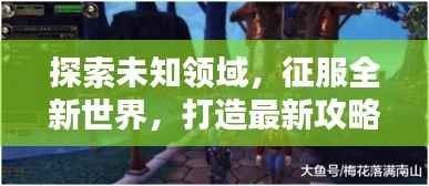 探索未知领域，征服全新世界，打造最新攻略助你轻松前行！