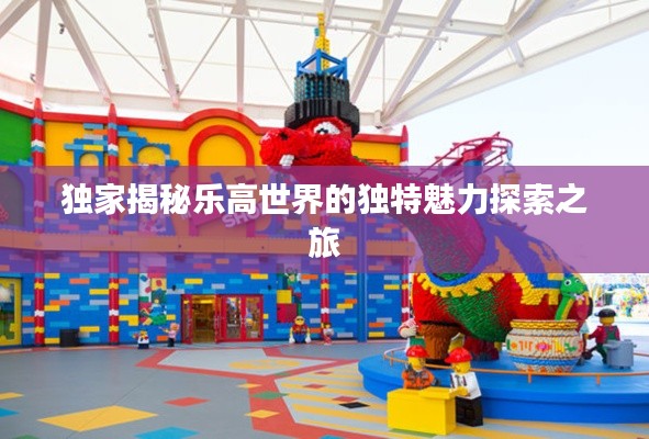 独家揭秘乐高世界的独特魅力探索之旅