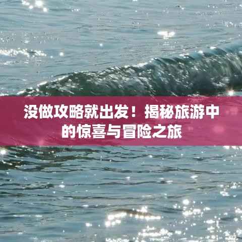 没做攻略就出发！揭秘旅游中的惊喜与冒险之旅