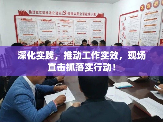 深化实践,推动工作实效,现场直击抓落实行动!