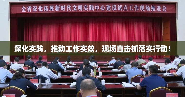 深化实践,推动工作实效,现场直击抓落实行动!
