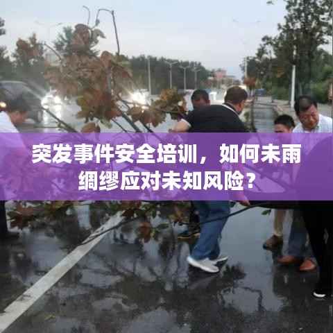 突发事件安全培训，如何未雨绸缪应对未知风险？