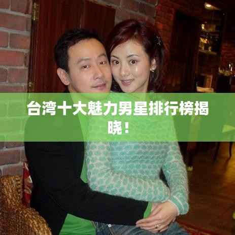 台湾十大魅力男星排行榜揭晓！