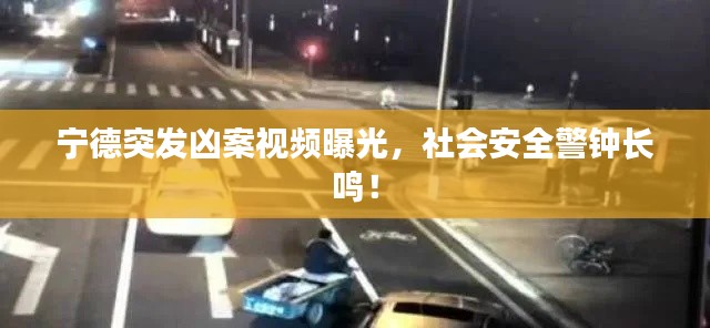 宁德突发凶案视频曝光，社会安全警钟长鸣！