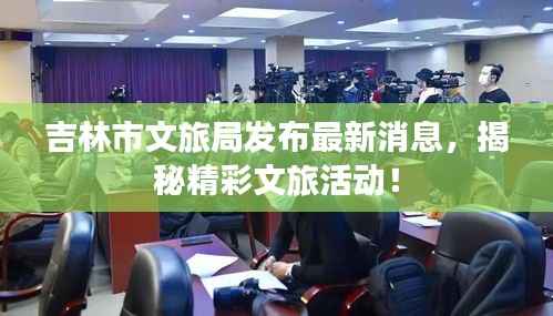 吉林市文旅局发布最新消息,揭秘精彩文旅活动!