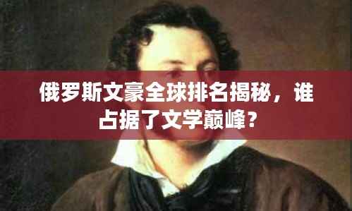 俄罗斯文豪全球排名揭秘,谁占据了文学巅峰?