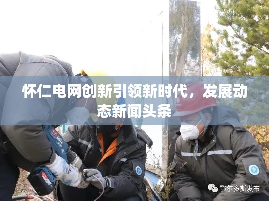 怀仁电网创新引领新时代，发展动态新闻头条